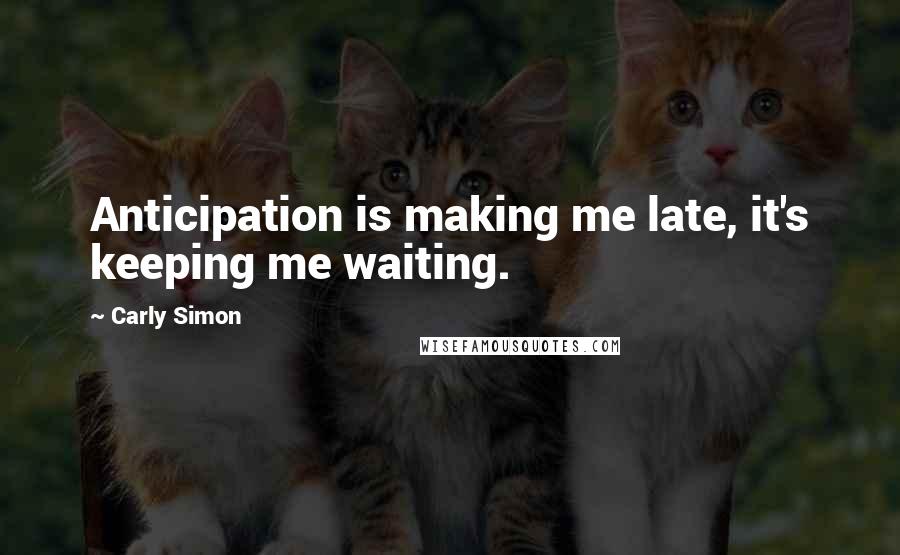 Carly Simon quotes: Anticipation is making me late, it's keeping me waiting.