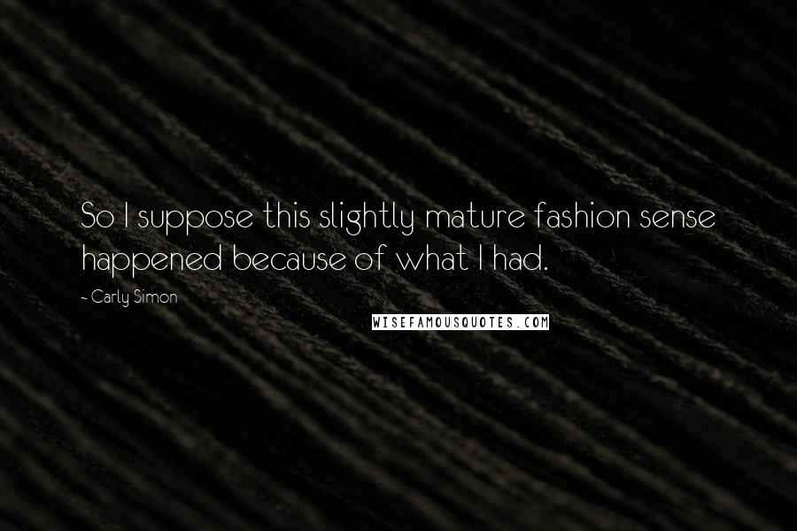 Carly Simon quotes: So I suppose this slightly mature fashion sense happened because of what I had.