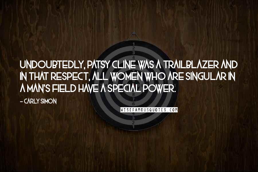 Carly Simon quotes: Undoubtedly, Patsy Cline was a trailblazer and in that respect, all women who are singular in a man's field have a special power.