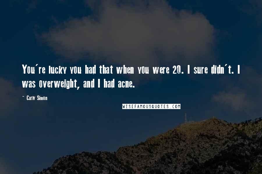 Carly Simon quotes: You're lucky you had that when you were 20. I sure didn't. I was overweight, and I had acne.