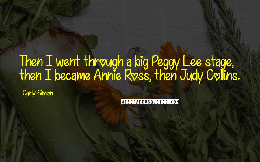 Carly Simon quotes: Then I went through a big Peggy Lee stage, then I became Annie Ross, then Judy Collins.