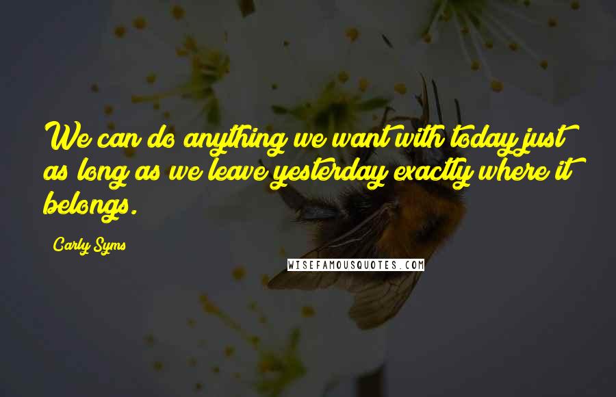 Carly Syms quotes: We can do anything we want with today just as long as we leave yesterday exactly where it belongs.