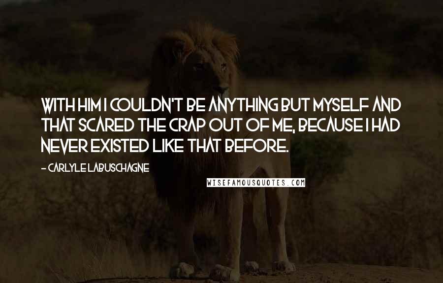 Carlyle Labuschagne quotes: With him I couldn't be anything but myself and that scared the crap out of me, because I had never existed like that before. Carlyle Labuschagne quotes: With him I couldn't be anything but myself and that scared the crap out of me, because I had never existed like that before.