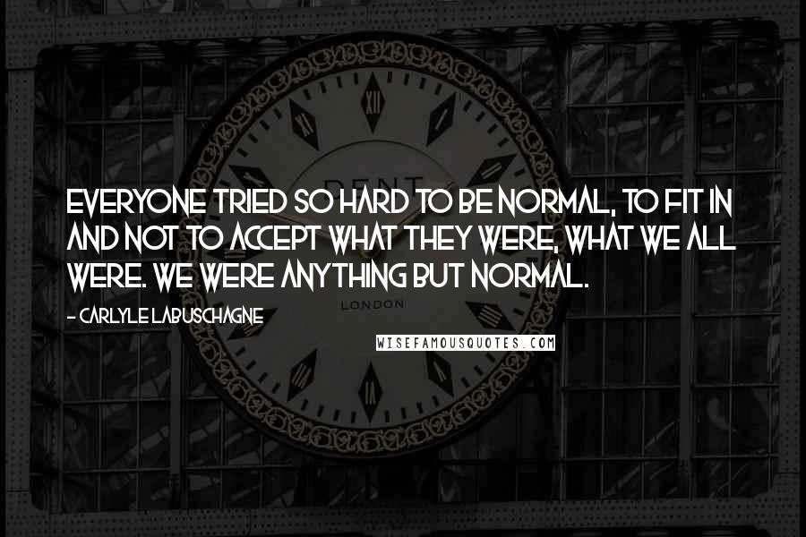 Carlyle Labuschagne quotes: Everyone tried so hard to be normal, to fit in and not to accept what they were, what we all were. We were anything but normal.