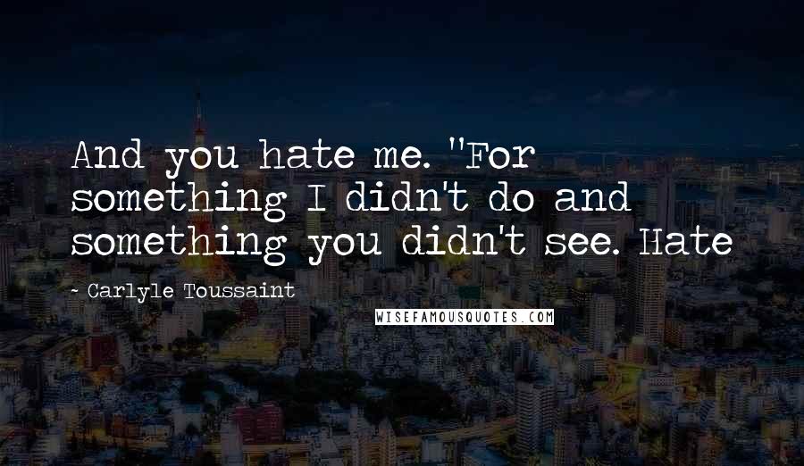 Carlyle Toussaint quotes: And you hate me. "For something I didn't do and something you didn't see. Hate