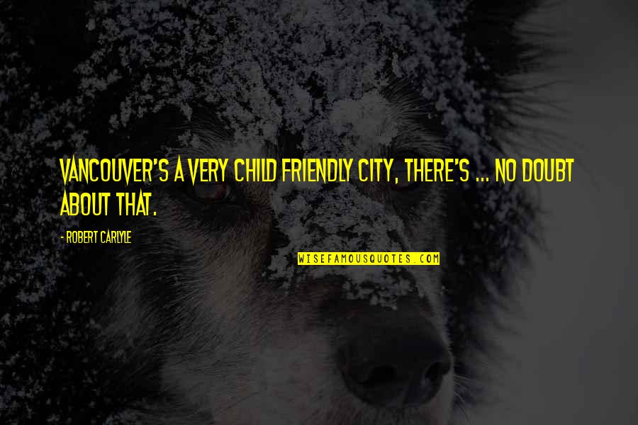 Carlyle's Quotes By Robert Carlyle: Vancouver's a very child friendly city, there's ...