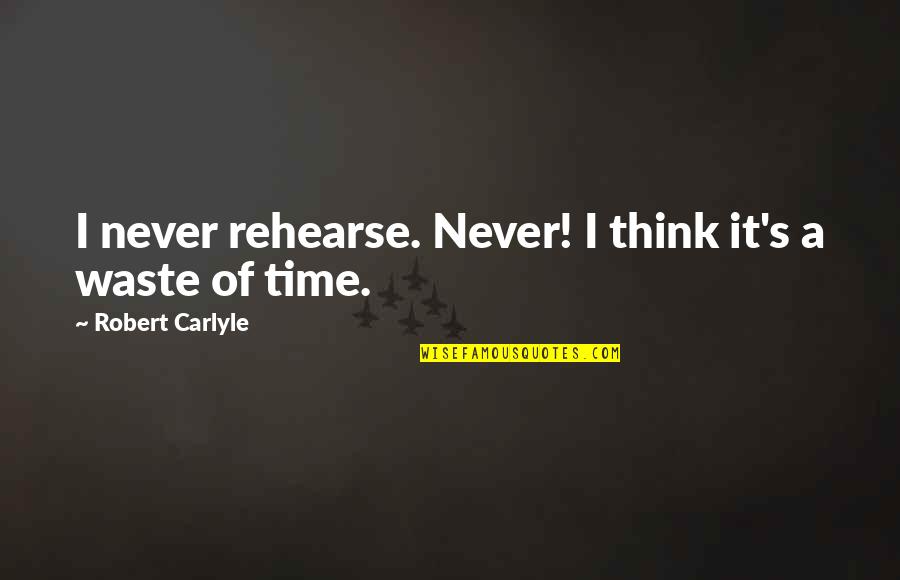 Carlyle's Quotes By Robert Carlyle: I never rehearse. Never! I think it's a Carlyle's Quotes By Robert Carlyle: I never rehearse. Never! I think it's a