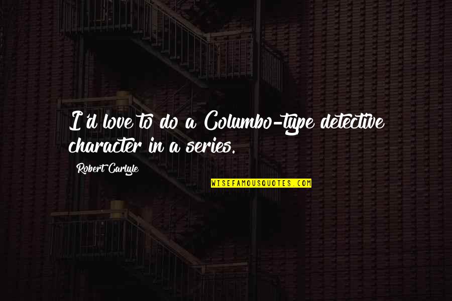 Carlyle's Quotes By Robert Carlyle: I'd love to do a Columbo-type detective character Carlyle's Quotes By Robert Carlyle: I'd love to do a Columbo-type detective character