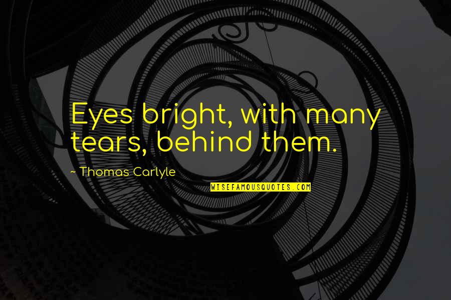 Carlyle's Quotes By Thomas Carlyle: Eyes bright, with many tears, behind them. Carlyle's Quotes By Thomas Carlyle: Eyes bright, with many tears, behind them.