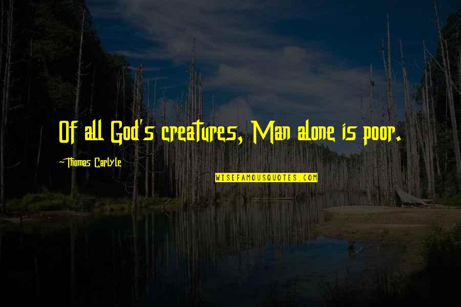 Carlyle's Quotes By Thomas Carlyle: Of all God's creatures, Man alone is poor. Carlyle's Quotes By Thomas Carlyle: Of all God's creatures, Man alone is poor.