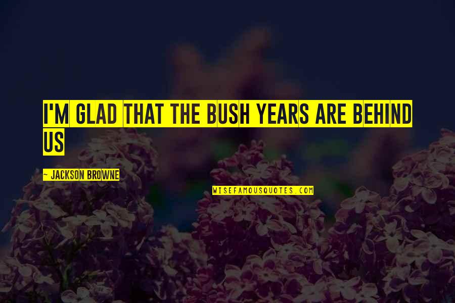 Carlyne Quotes By Jackson Browne: I'm Glad that the Bush years are behind
