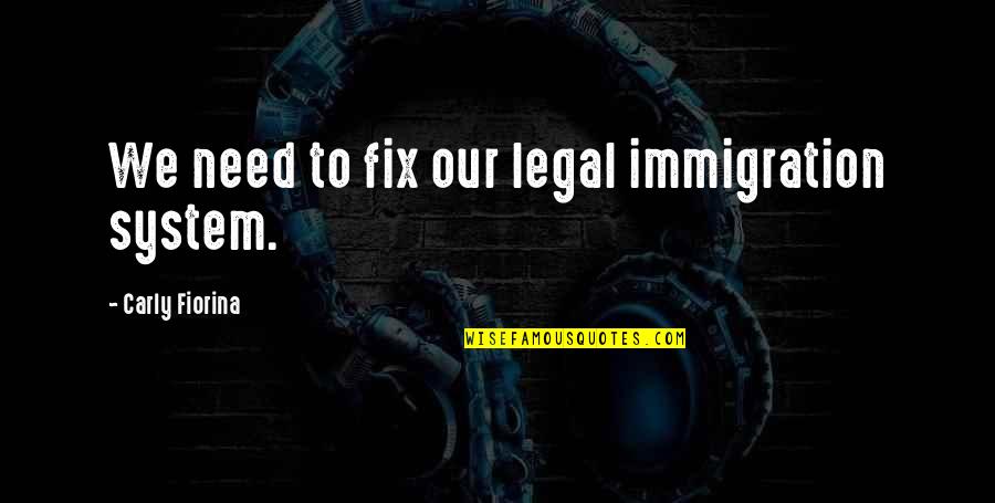 Carly's Quotes By Carly Fiorina: We need to fix our legal immigration system.
