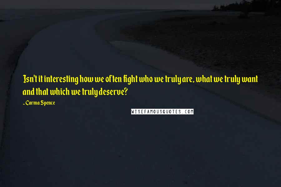 Carma Spence quotes: Isn't it interesting how we often fight who we truly are, what we truly want and that which we truly deserve?