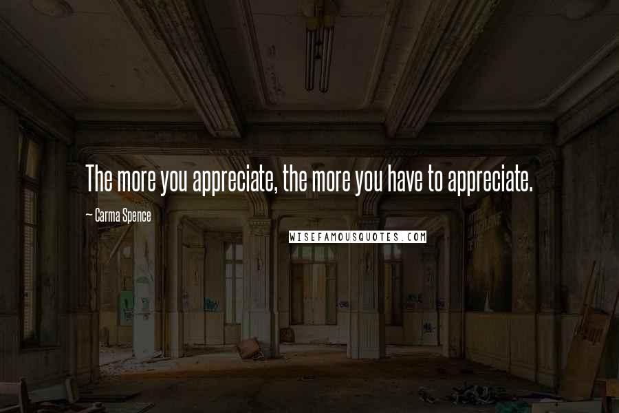 Carma Spence quotes: The more you appreciate, the more you have to appreciate.