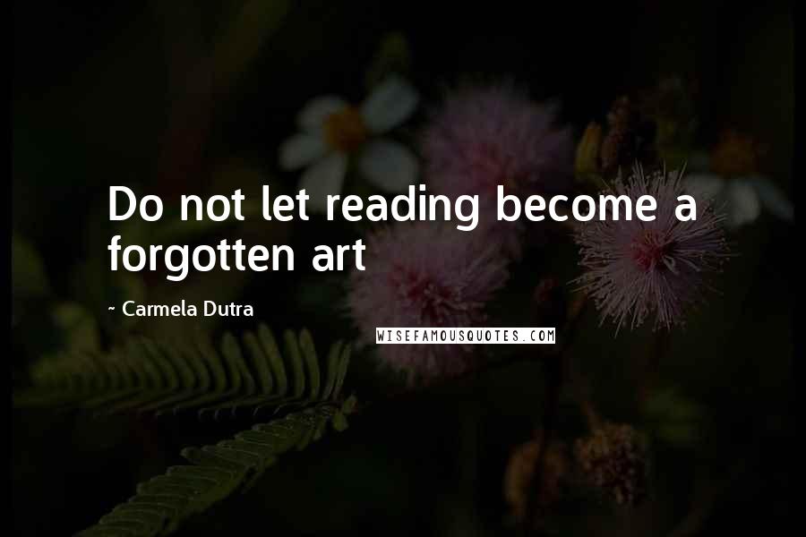 Carmela Dutra quotes: Do not let reading become a forgotten art