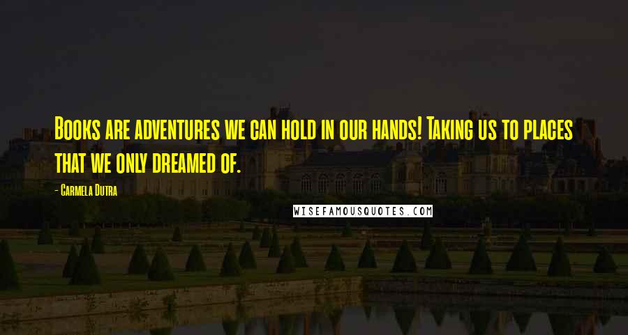 Carmela Dutra quotes: Books are adventures we can hold in our hands! Taking us to places that we only dreamed of.