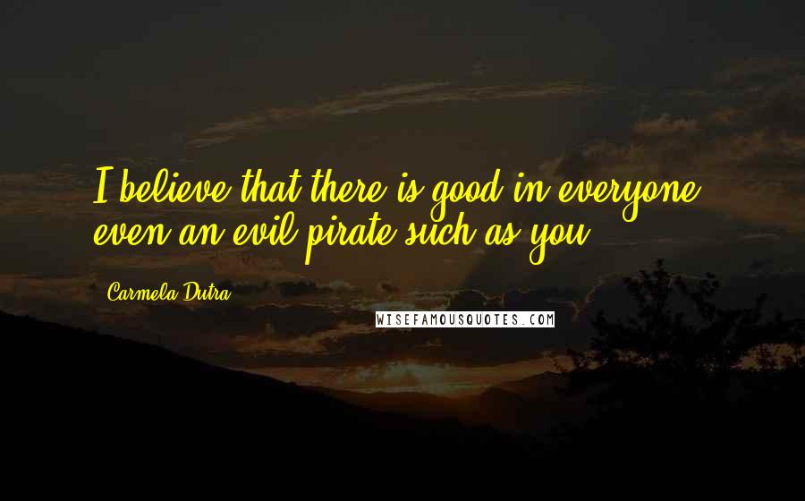 Carmela Dutra quotes: I believe that there is good in everyone, even an evil pirate such as you.