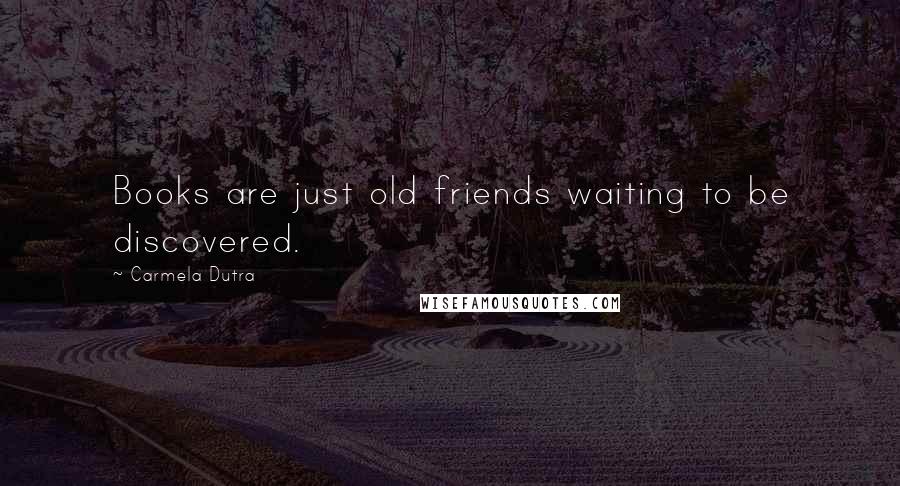 Carmela Dutra quotes: Books are just old friends waiting to be discovered.