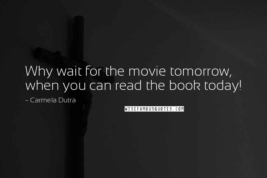 Carmela Dutra quotes: Why wait for the movie tomorrow, when you can read the book today!