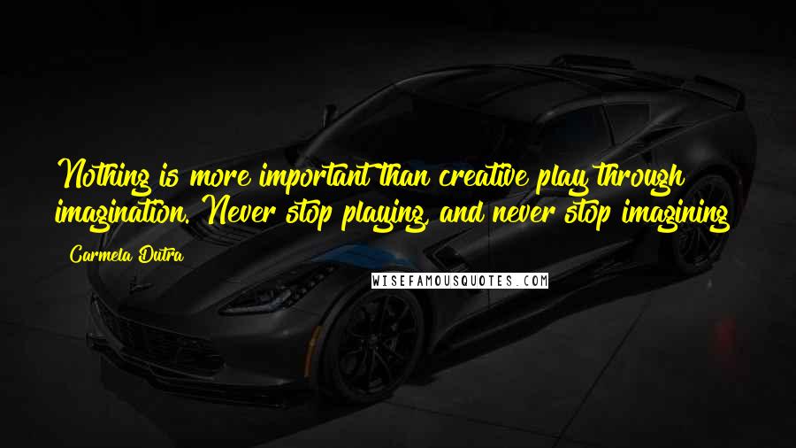 Carmela Dutra quotes: Nothing is more important than creative play through imagination. Never stop playing, and never stop imagining!