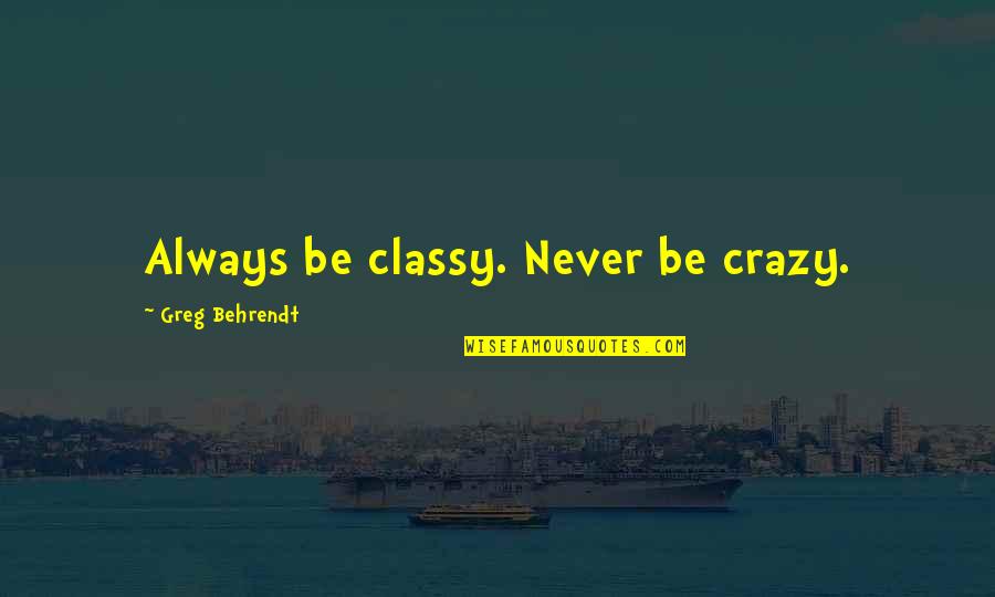 Carmellini Beans Quotes By Greg Behrendt: Always be classy. Never be crazy.