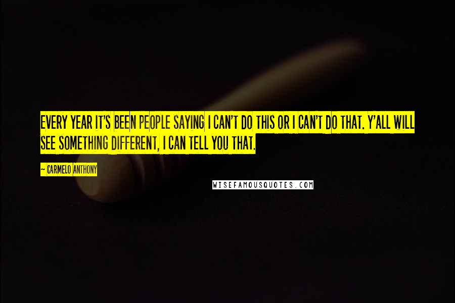 Carmelo Anthony quotes: Every year it's been people saying I can't do this or I can't do that. Y'all will see something different, I can tell you that. Carmelo Anthony quotes: Every year it's been people saying I can't do this or I can't do that. Y'all will see something different, I can tell you that.