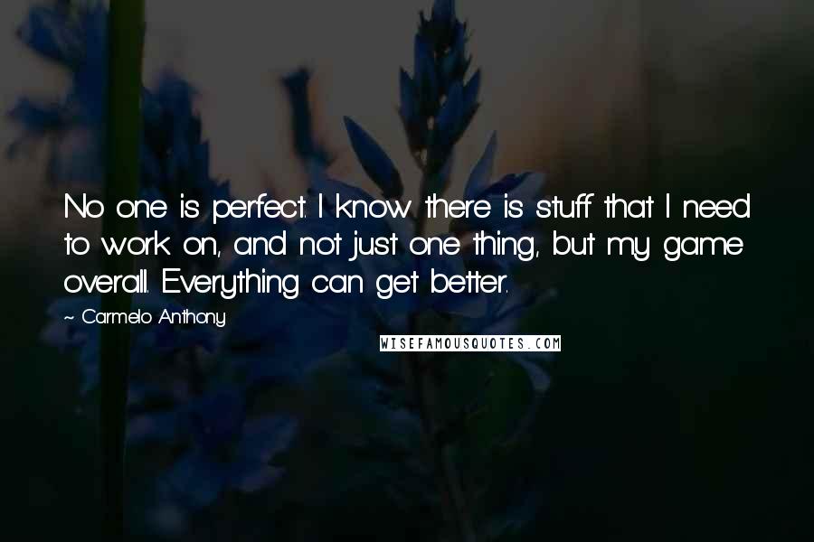 Carmelo Anthony quotes: No one is perfect. I know there is stuff that I need to work on, and not just one thing, but my game overall. Everything can get better. Carmelo Anthony quotes: No one is perfect. I know there is stuff that I need to work on, and not just one thing, but my game overall. Everything can get better.