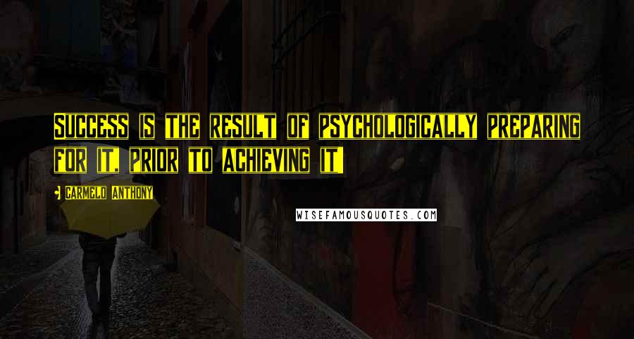 Carmelo Anthony quotes: Success is the result of psychologically preparing for it, prior to achieving it!