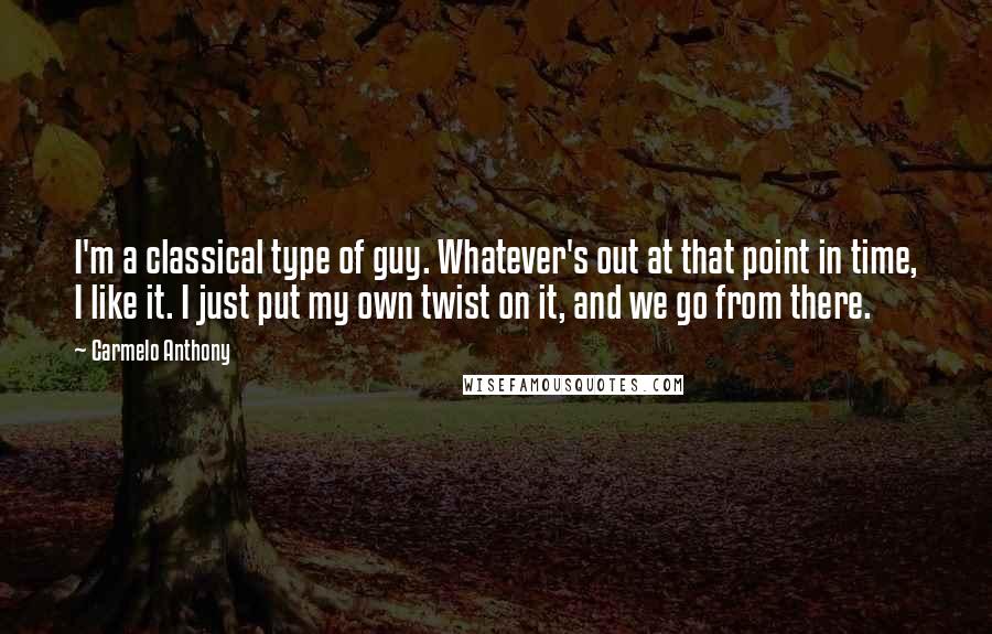 Carmelo Anthony quotes: I'm a classical type of guy. Whatever's out at that point in time, I like it. I just put my own twist on it, and we go from there. Carmelo Anthony quotes: I'm a classical type of guy. Whatever's out at that point in time, I like it. I just put my own twist on it, and we go from there.