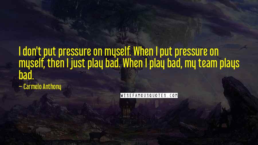 Carmelo Anthony quotes: I don't put pressure on myself. When I put pressure on myself, then I just play bad. When I play bad, my team plays bad. Carmelo Anthony quotes: I don't put pressure on myself. When I put pressure on myself, then I just play bad. When I play bad, my team plays bad.
