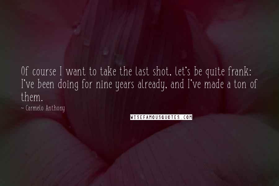 Carmelo Anthony quotes: Of course I want to take the last shot, let's be quite frank: I've been doing for nine years already, and I've made a ton of them. Carmelo Anthony quotes: Of course I want to take the last shot, let's be quite frank: I've been doing for nine years already, and I've made a ton of them.