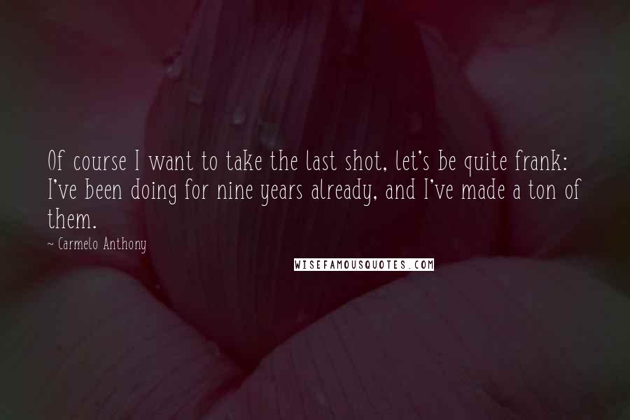 Carmelo Anthony quotes: Of course I want to take the last shot, let's be quite frank: I've been doing for nine years already, and I've made a ton of them.