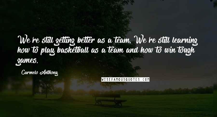 Carmelo Anthony quotes: We're still getting better as a team. We're still learning how to play basketball as a team and how to win tough games.
