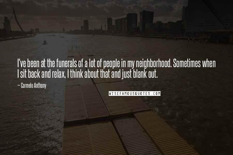 Carmelo Anthony quotes: I've been at the funerals of a lot of people in my neighborhood. Sometimes when I sit back and relax, I think about that and just blank out. Carmelo Anthony quotes: I've been at the funerals of a lot of people in my neighborhood. Sometimes when I sit back and relax, I think about that and just blank out.