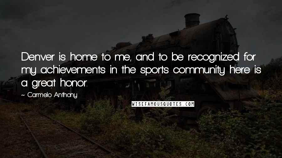 Carmelo Anthony quotes: Denver is home to me, and to be recognized for my achievements in the sports community here is a great honor.