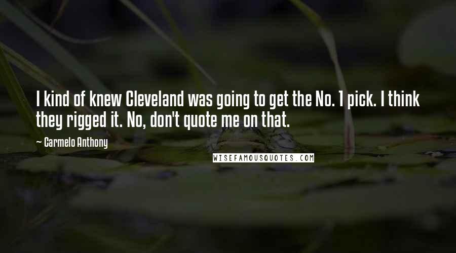 Carmelo Anthony quotes: I kind of knew Cleveland was going to get the No. 1 pick. I think they rigged it. No, don't quote me on that. Carmelo Anthony quotes: I kind of knew Cleveland was going to get the No. 1 pick. I think they rigged it. No, don't quote me on that.
