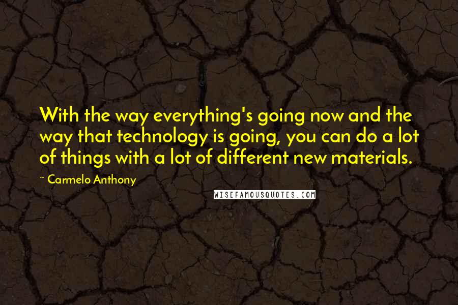 Carmelo Anthony quotes: With the way everything's going now and the way that technology is going, you can do a lot of things with a lot of different new materials. Carmelo Anthony quotes: With the way everything's going now and the way that technology is going, you can do a lot of things with a lot of different new materials.