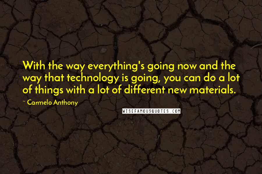 Carmelo Anthony quotes: With the way everything's going now and the way that technology is going, you can do a lot of things with a lot of different new materials.