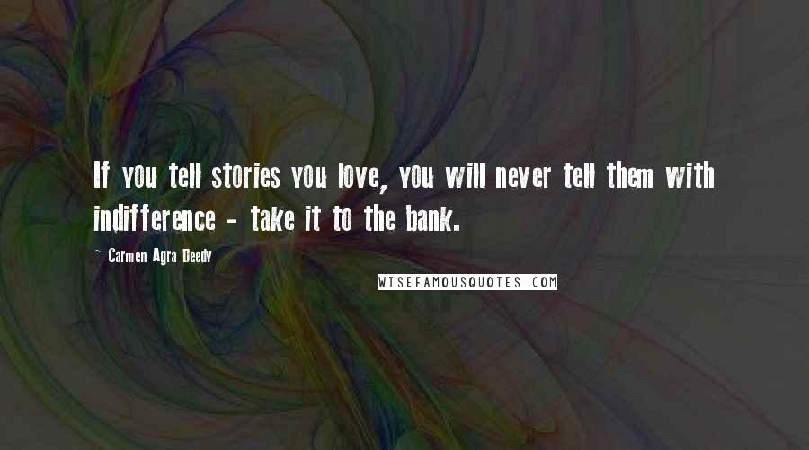 Carmen Agra Deedy quotes: If you tell stories you love, you will never tell them with indifference - take it to the bank.
