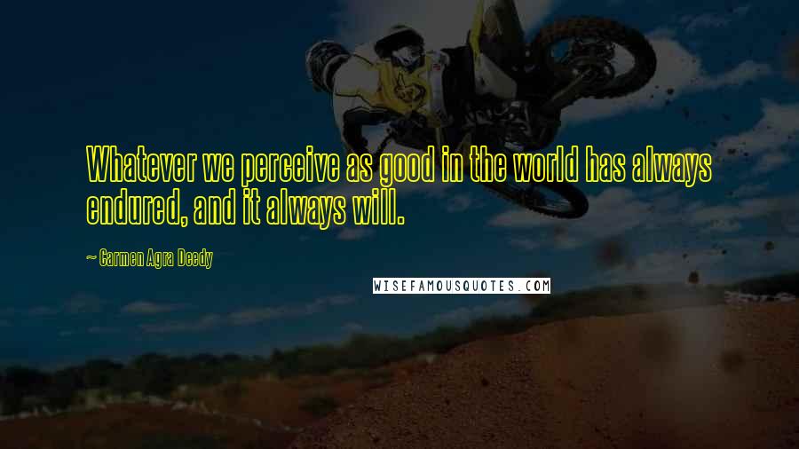 Carmen Agra Deedy quotes: Whatever we perceive as good in the world has always endured, and it always will.