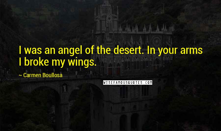 Carmen Boullosa quotes: I was an angel of the desert. In your arms I broke my wings.