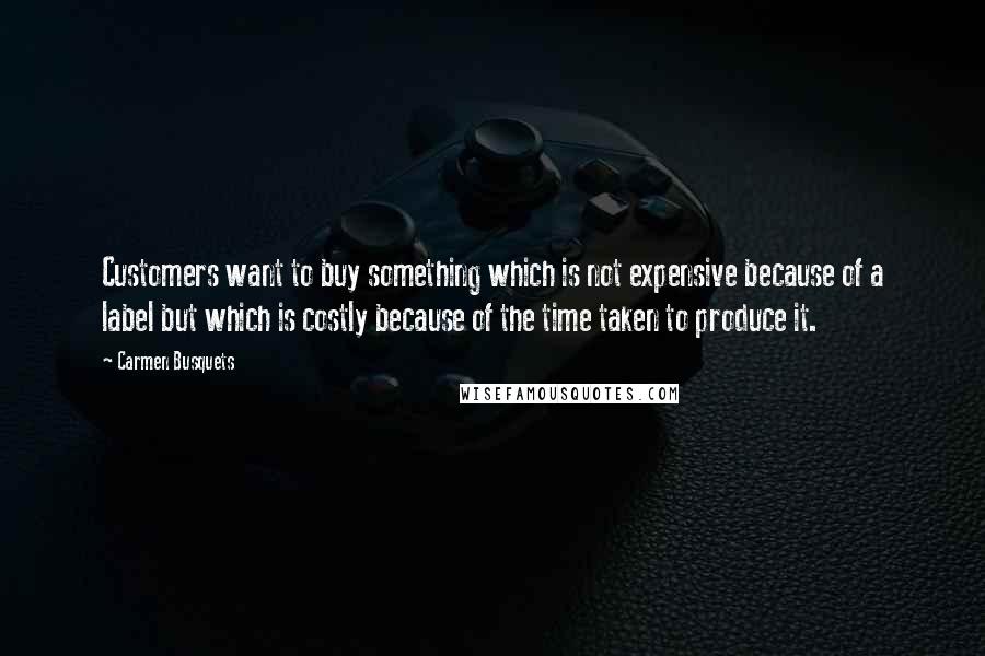 Carmen Busquets quotes: Customers want to buy something which is not expensive because of a label but which is costly because of the time taken to produce it. Carmen Busquets quotes: Customers want to buy something which is not expensive because of a label but which is costly because of the time taken to produce it.