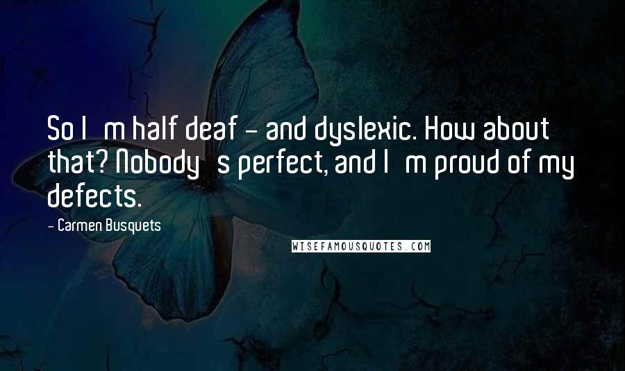 Carmen Busquets quotes: So I'm half deaf - and dyslexic. How about that? Nobody's perfect, and I'm proud of my defects.