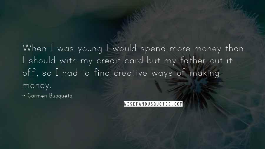 Carmen Busquets quotes: When I was young I would spend more money than I should with my credit card but my father cut it off, so I had to find creative ways of Carmen Busquets quotes: When I was young I would spend more money than I should with my credit card but my father cut it off, so I had to find creative ways of