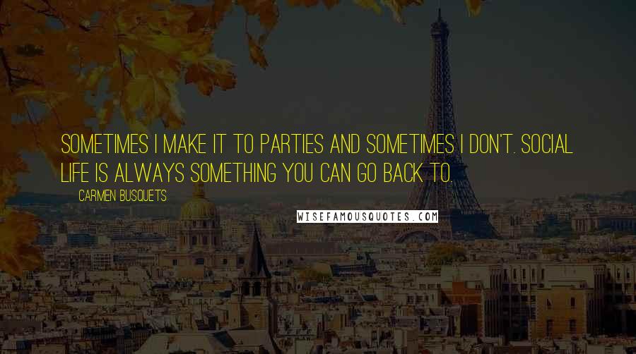 Carmen Busquets quotes: Sometimes I make it to parties and sometimes I don't. Social life is always something you can go back to.