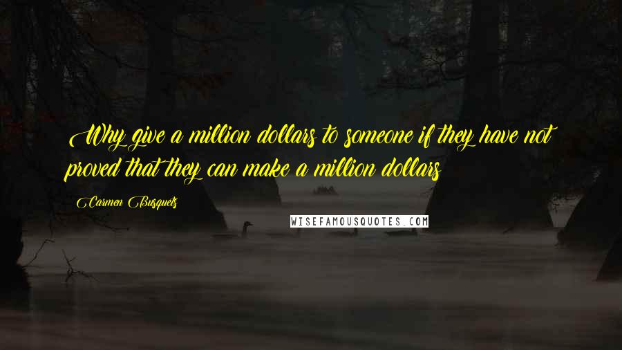 Carmen Busquets quotes: Why give a million dollars to someone if they have not proved that they can make a million dollars?