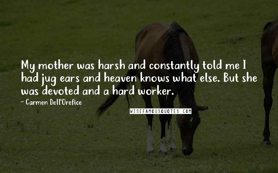 Carmen Dell'Orefice quotes: My mother was harsh and constantly told me I had jug ears and heaven knows what else. But she was devoted and a hard worker.