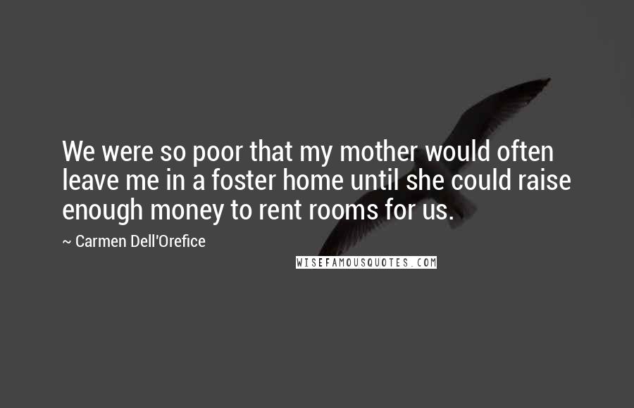 Carmen Dell'Orefice quotes: We were so poor that my mother would often leave me in a foster home until she could raise enough money to rent rooms for us.