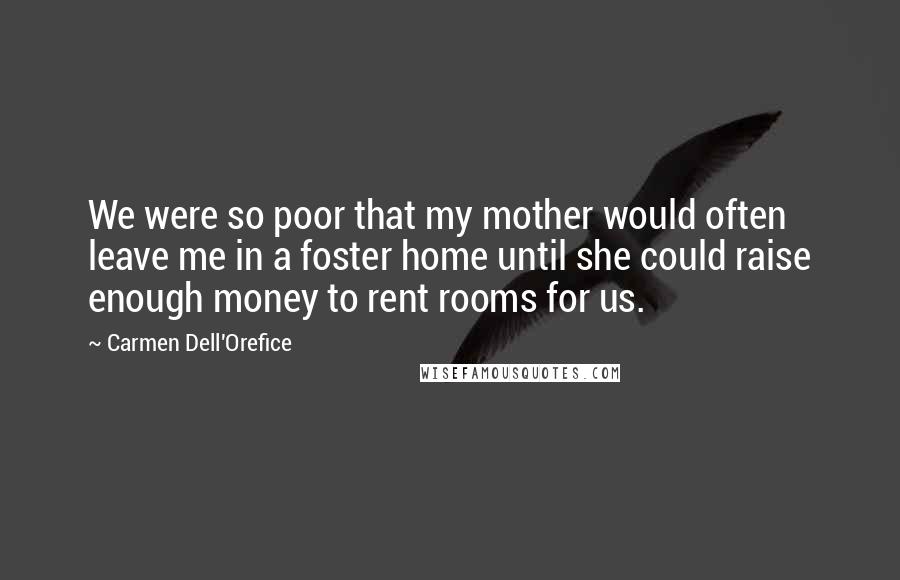Carmen Dell'Orefice quotes: We were so poor that my mother would often leave me in a foster home until she could raise enough money to rent rooms for us. Carmen Dell'Orefice quotes: We were so poor that my mother would often leave me in a foster home until she could raise enough money to rent rooms for us.