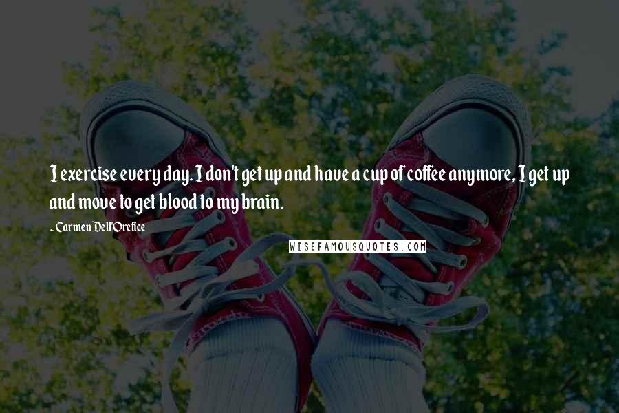 Carmen Dell'Orefice quotes: I exercise every day. I don't get up and have a cup of coffee anymore, I get up and move to get blood to my brain.
